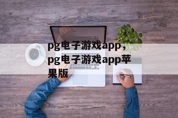 pg电子游戏app，pg电子游戏app苹果版